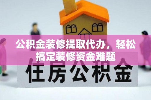 曲江公积金装修提取代办，轻松搞定装修资金难题