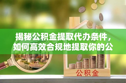 曲江揭秘公积金提取代办条件，如何高效合规地提取你的公积金