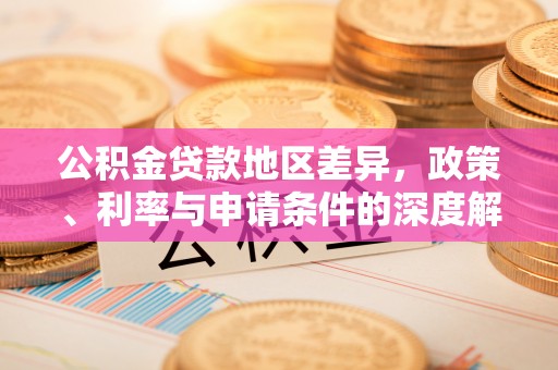 曲江公积金贷款地区差异，政策、利率与申请条件的深度解析