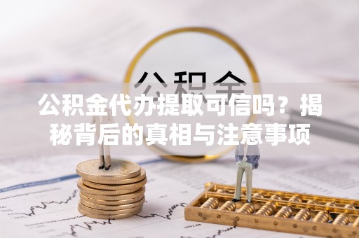 曲江公积金代办提取可信吗？揭秘背后的真相与注意事项