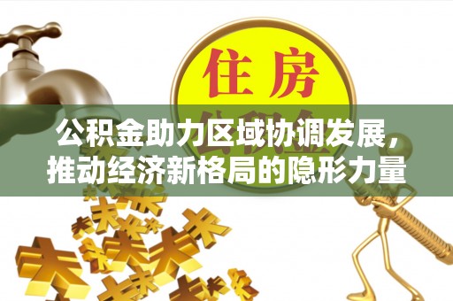 曲江公积金助力区域协调发展，推动经济新格局的隐形力量