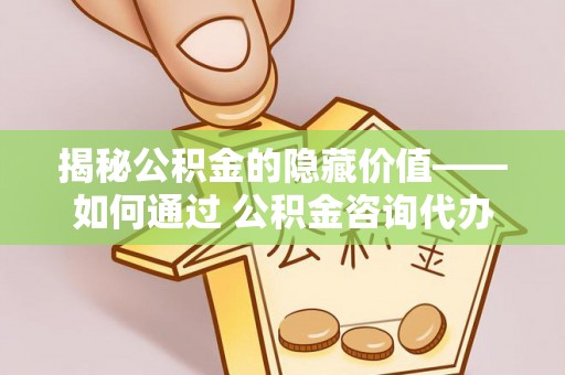 曲江揭秘公积金的隐藏价值——如何通过 公积金咨询代办提取 优化财富管理