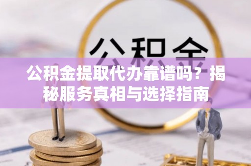 曲江公积金提取代办靠谱吗？揭秘服务真相与选择指南
