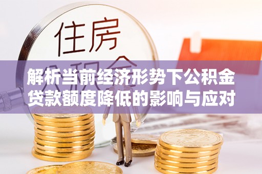 曲江解析当前经济形势下公积金贷款额度降低的影响与应对策略