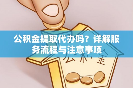 曲江公积金提取代办吗？详解服务流程与注意事项