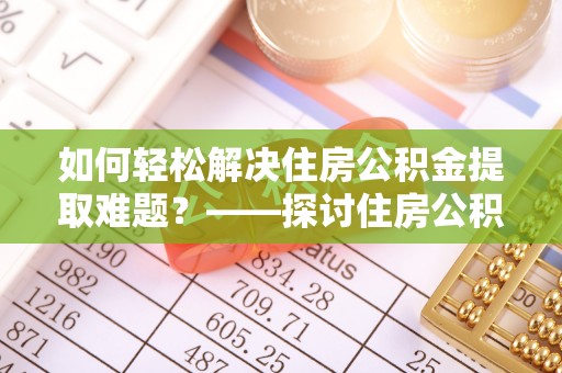 曲江如何轻松解决住房公积金提取难题？——探讨住房公积金提取代办服务