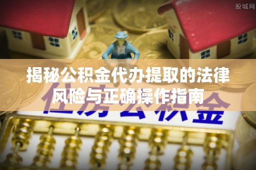 曲江揭秘公积金代办提取的法律风险与正确操作指南