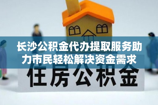 曲江长沙公积金代办提取服务助力市民轻松解决资金需求