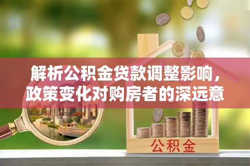 曲江解析公积金贷款调整影响，政策变化对购房者的深远意义