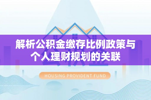 曲江解析公积金缴存比例政策与个人理财规划的关联