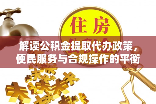 曲江解读公积金提取代办政策，便民服务与合规操作的平衡之道