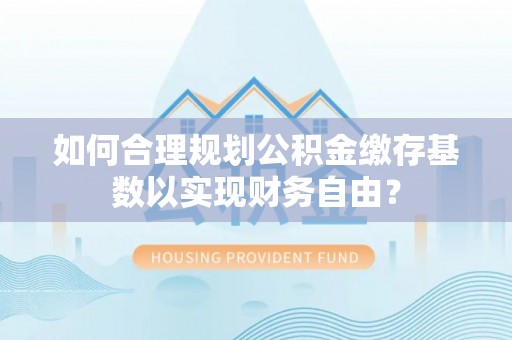 曲江如何合理规划公积金缴存基数以实现财务自由？