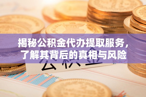 曲江揭秘公积金代办提取服务，了解其背后的真相与风险
