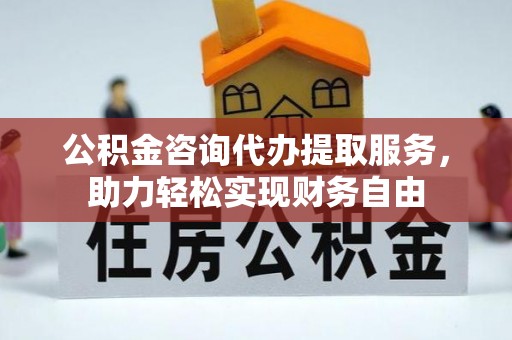 曲江公积金咨询代办提取服务，助力轻松实现财务自由