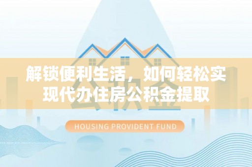 曲江解锁便利生活，如何轻松实现代办住房公积金提取