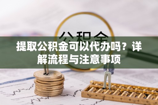 曲江提取公积金可以代办吗？详解流程与注意事项