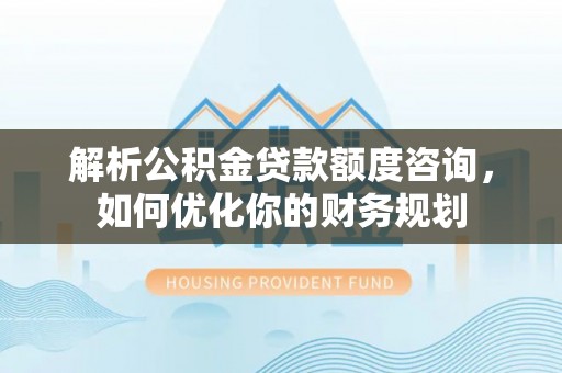 曲江解析公积金贷款额度咨询，如何优化你的财务规划