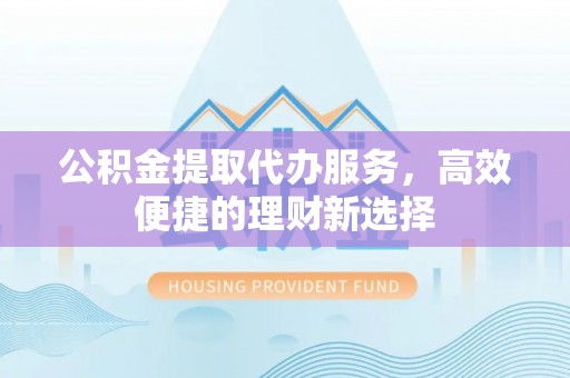 曲江公积金提取代办服务，高效便捷的理财新选择