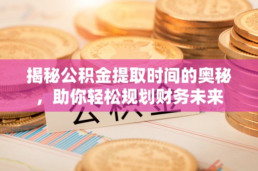 曲江揭秘公积金提取时间的奥秘，助你轻松规划财务未来