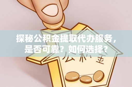 曲江探秘公积金提取代办服务，是否可靠？如何选择？