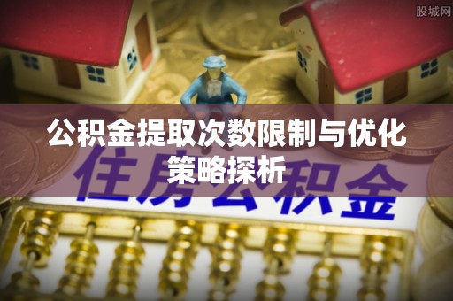曲江公积金提取次数限制与优化策略探析