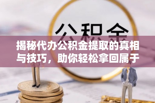 曲江揭秘代办公积金提取的真相与技巧，助你轻松拿回属于你的钱