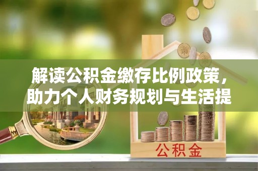 曲江解读公积金缴存比例政策，助力个人财务规划与生活提升