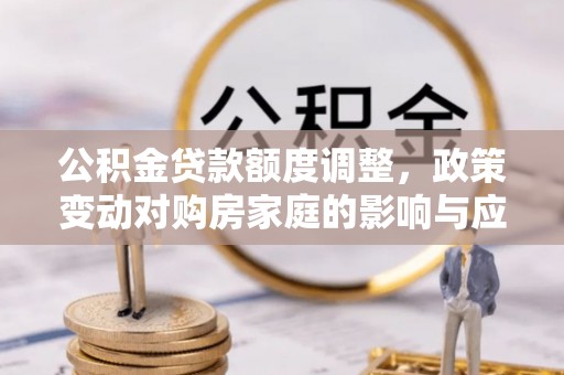 曲江公积金贷款额度调整，政策变动对购房家庭的影响与应对策略