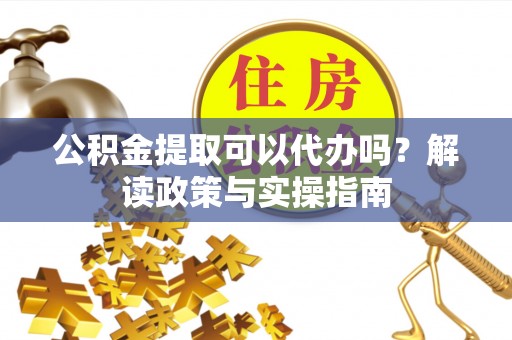 曲江公积金提取可以代办吗？解读政策与实操指南