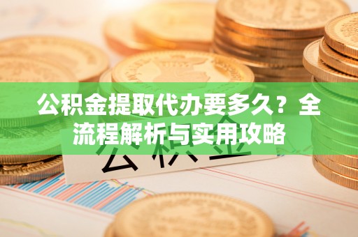 曲江公积金提取代办要多久？全流程解析与实用攻略