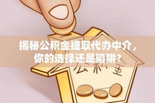 曲江揭秘公积金提取代办中介，你的选择还是陷阱？