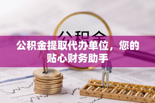 曲江公积金提取代办单位，您的贴心财务助手
