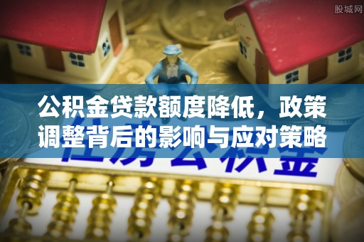 曲江公积金贷款额度降低，政策调整背后的影响与应对策略
