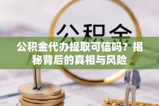 曲江公积金代办提取可信吗？揭秘背后的真相与风险