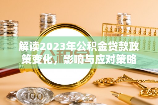 曲江解读2023年公积金贷款政策变化，影响与应对策略