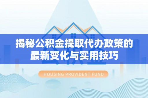 曲江揭秘公积金提取代办政策的最新变化与实用技巧