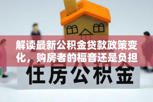 曲江解读最新公积金贷款政策变化，购房者的福音还是负担？