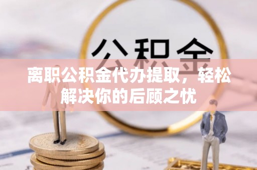 曲江离职公积金代办提取，轻松解决你的后顾之忧
