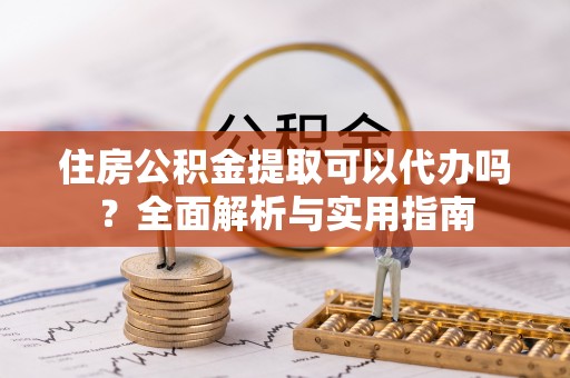 曲江住房公积金提取可以代办吗？全面解析与实用指南