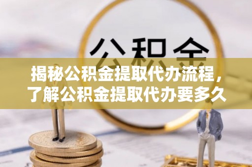 曲江揭秘公积金提取代办流程，了解公积金提取代办要多久的关键因素