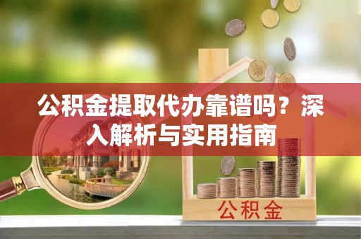 曲江公积金提取代办靠谱吗？深入解析与实用指南