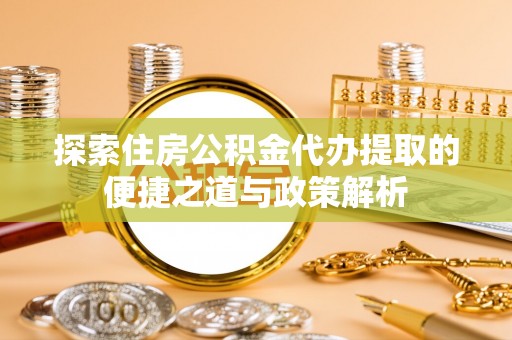 曲江探索住房公积金代办提取的便捷之道与政策解析