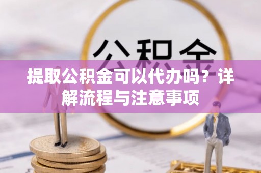 曲江提取公积金可以代办吗？详解流程与注意事项
