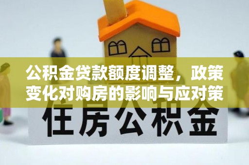 曲江公积金贷款额度调整，政策变化对购房的影响与应对策略