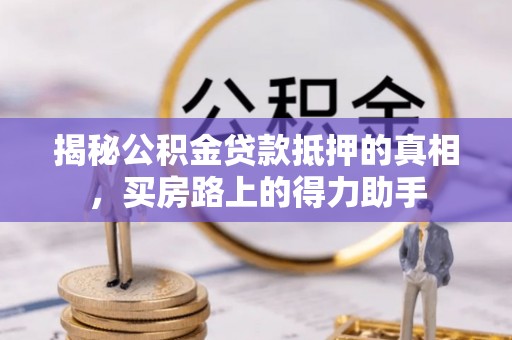 曲江揭秘公积金贷款抵押的真相，买房路上的得力助手
