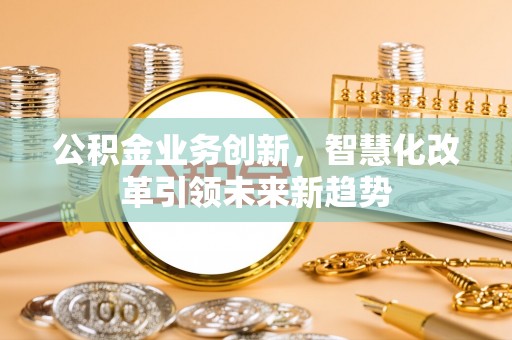 曲江公积金业务创新，智慧化改革引领未来新趋势