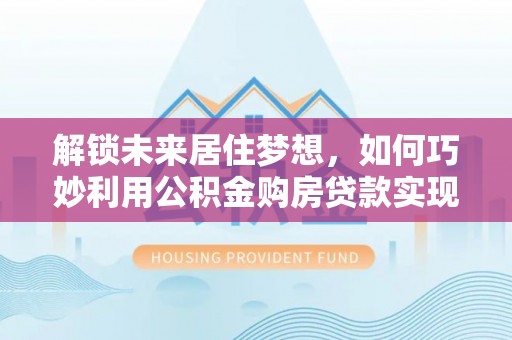 曲江解锁未来居住梦想，如何巧妙利用公积金购房贷款实现房产投资
