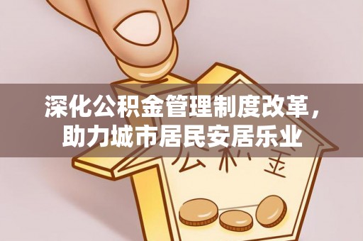 曲江深化公积金管理制度改革，助力城市居民安居乐业