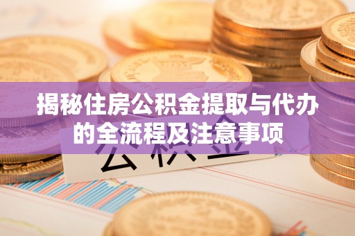 曲江揭秘住房公积金提取与代办的全流程及注意事项