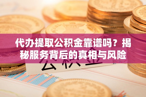 曲江代办提取公积金靠谱吗？揭秘服务背后的真相与风险
